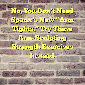 No, You Don’t Need Spanx’s New “Arm Tights.” Try These Arm-Sculpting Strength Exercises Instead

 